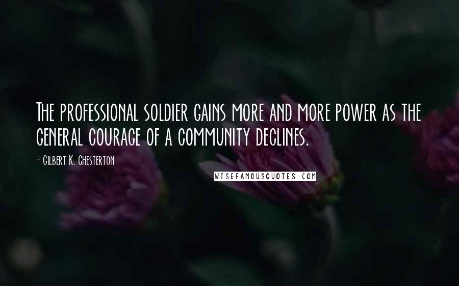 Gilbert K. Chesterton Quotes: The professional soldier gains more and more power as the general courage of a community declines.