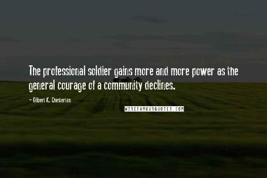 Gilbert K. Chesterton Quotes: The professional soldier gains more and more power as the general courage of a community declines.