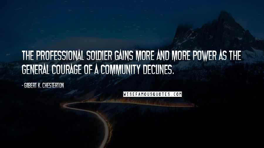 Gilbert K. Chesterton Quotes: The professional soldier gains more and more power as the general courage of a community declines.