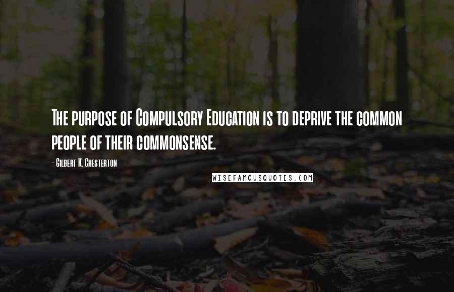 Gilbert K. Chesterton Quotes: The purpose of Compulsory Education is to deprive the common people of their commonsense.