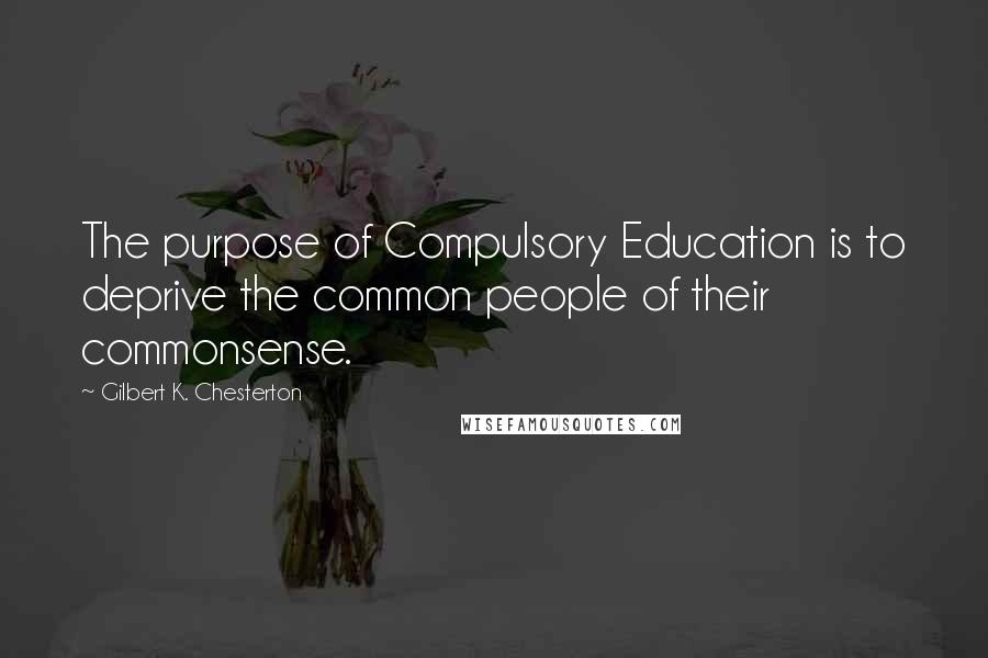Gilbert K. Chesterton Quotes: The purpose of Compulsory Education is to deprive the common people of their commonsense.