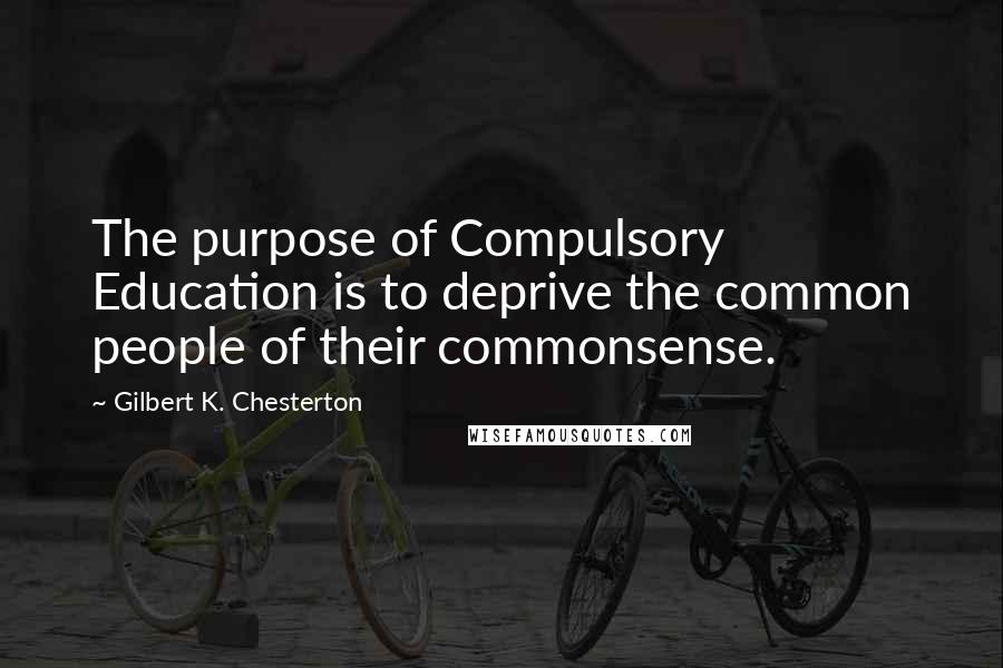 Gilbert K. Chesterton Quotes: The purpose of Compulsory Education is to deprive the common people of their commonsense.