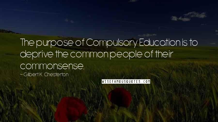 Gilbert K. Chesterton Quotes: The purpose of Compulsory Education is to deprive the common people of their commonsense.