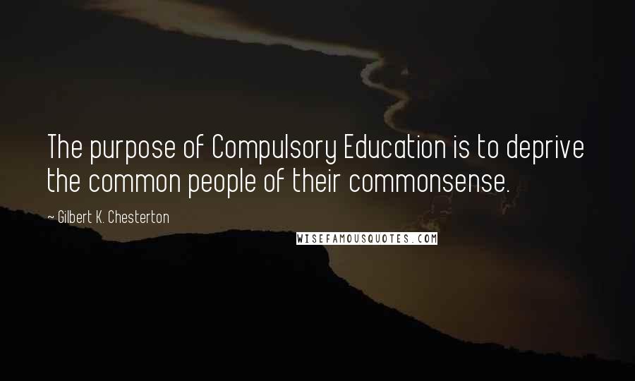 Gilbert K. Chesterton Quotes: The purpose of Compulsory Education is to deprive the common people of their commonsense.
