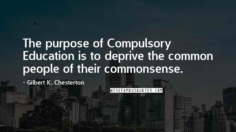 Gilbert K. Chesterton Quotes: The purpose of Compulsory Education is to deprive the common people of their commonsense.