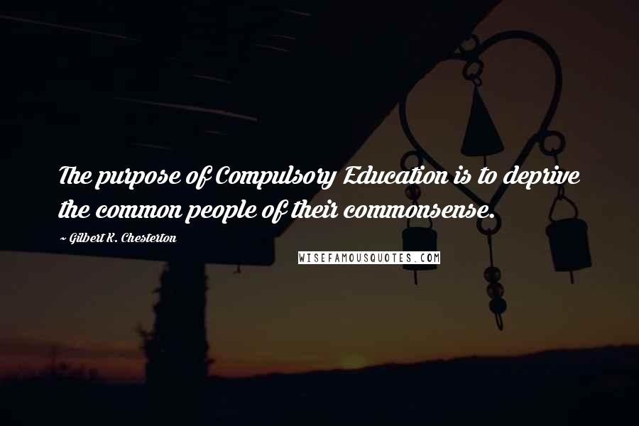 Gilbert K. Chesterton Quotes: The purpose of Compulsory Education is to deprive the common people of their commonsense.