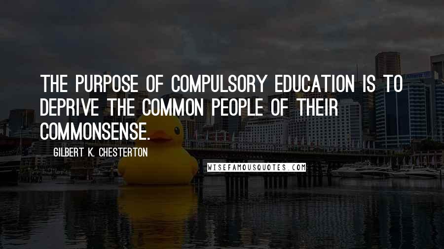 Gilbert K. Chesterton Quotes: The purpose of Compulsory Education is to deprive the common people of their commonsense.