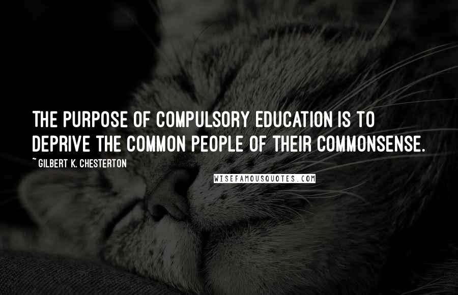 Gilbert K. Chesterton Quotes: The purpose of Compulsory Education is to deprive the common people of their commonsense.