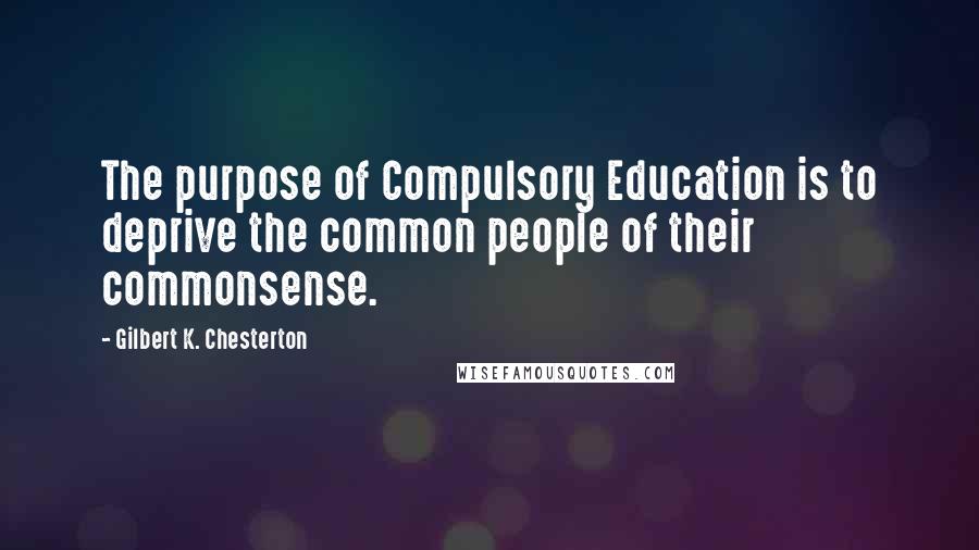 Gilbert K. Chesterton Quotes: The purpose of Compulsory Education is to deprive the common people of their commonsense.