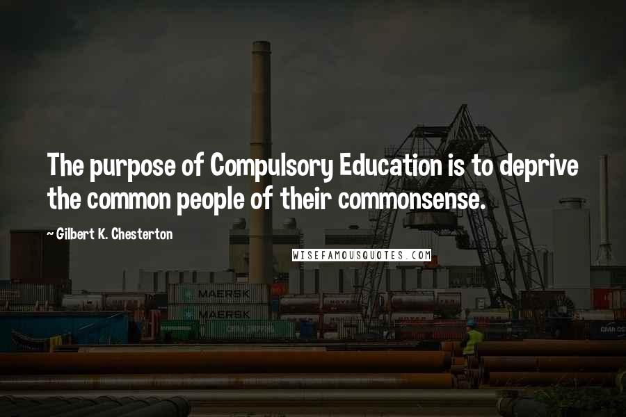 Gilbert K. Chesterton Quotes: The purpose of Compulsory Education is to deprive the common people of their commonsense.