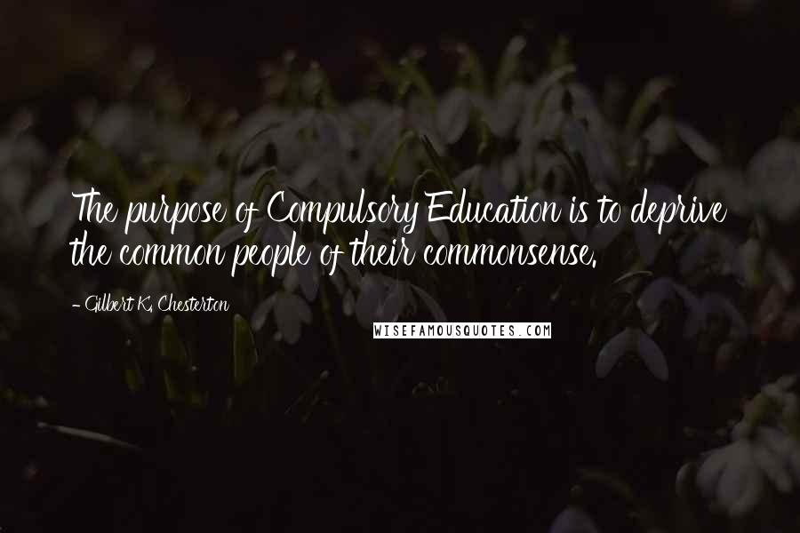 Gilbert K. Chesterton Quotes: The purpose of Compulsory Education is to deprive the common people of their commonsense.