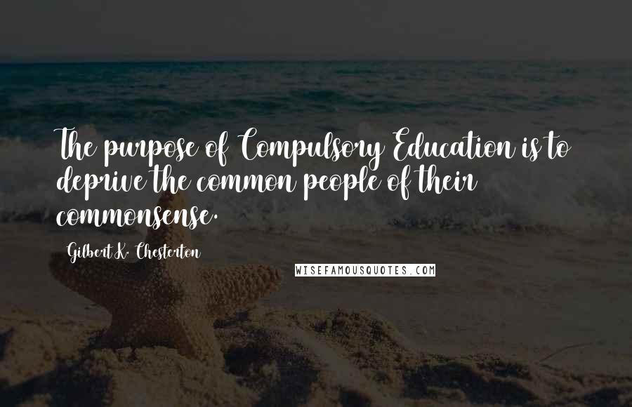 Gilbert K. Chesterton Quotes: The purpose of Compulsory Education is to deprive the common people of their commonsense.