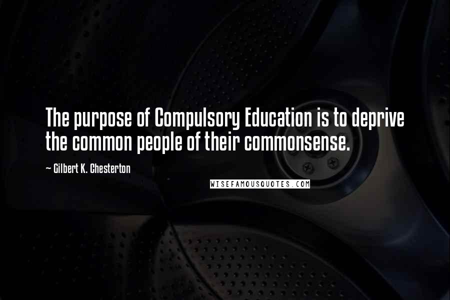 Gilbert K. Chesterton Quotes: The purpose of Compulsory Education is to deprive the common people of their commonsense.