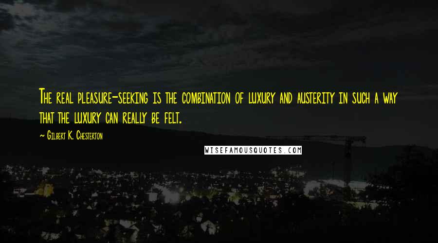 Gilbert K. Chesterton Quotes: The real pleasure-seeking is the combination of luxury and austerity in such a way that the luxury can really be felt.