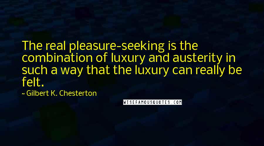 Gilbert K. Chesterton Quotes: The real pleasure-seeking is the combination of luxury and austerity in such a way that the luxury can really be felt.