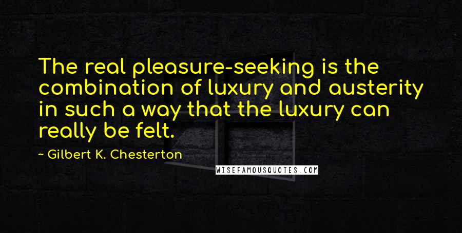 Gilbert K. Chesterton Quotes: The real pleasure-seeking is the combination of luxury and austerity in such a way that the luxury can really be felt.