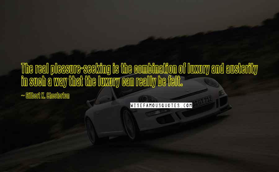 Gilbert K. Chesterton Quotes: The real pleasure-seeking is the combination of luxury and austerity in such a way that the luxury can really be felt.