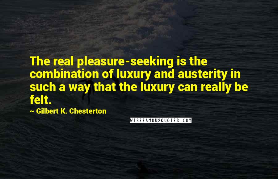 Gilbert K. Chesterton Quotes: The real pleasure-seeking is the combination of luxury and austerity in such a way that the luxury can really be felt.