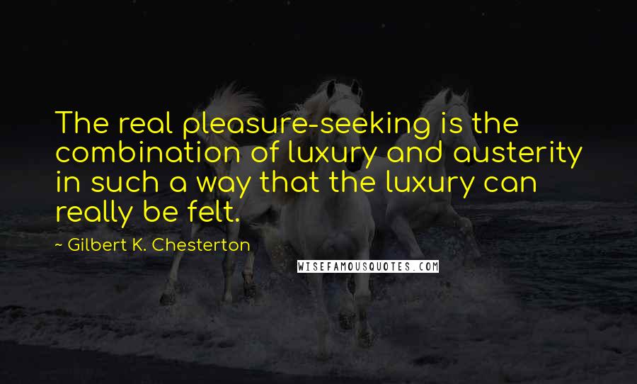 Gilbert K. Chesterton Quotes: The real pleasure-seeking is the combination of luxury and austerity in such a way that the luxury can really be felt.