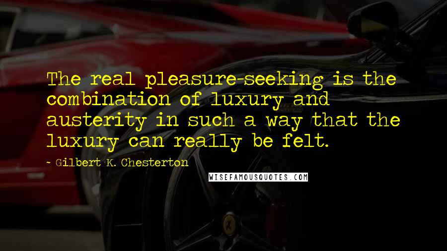 Gilbert K. Chesterton Quotes: The real pleasure-seeking is the combination of luxury and austerity in such a way that the luxury can really be felt.