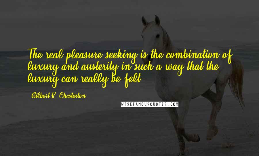 Gilbert K. Chesterton Quotes: The real pleasure-seeking is the combination of luxury and austerity in such a way that the luxury can really be felt.