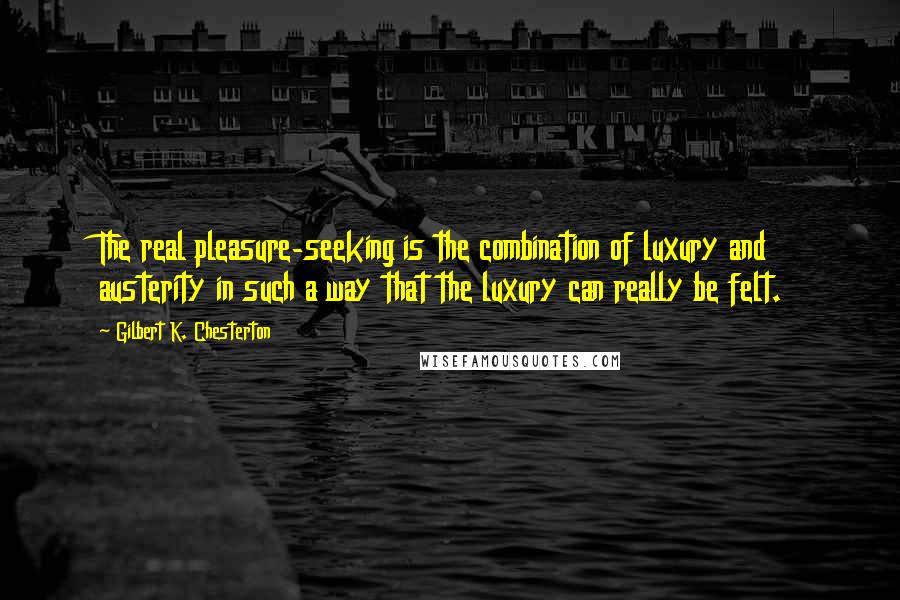 Gilbert K. Chesterton Quotes: The real pleasure-seeking is the combination of luxury and austerity in such a way that the luxury can really be felt.