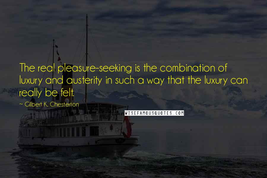 Gilbert K. Chesterton Quotes: The real pleasure-seeking is the combination of luxury and austerity in such a way that the luxury can really be felt.