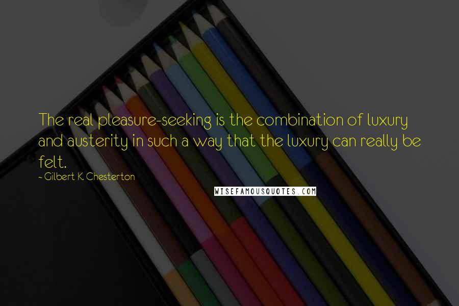 Gilbert K. Chesterton Quotes: The real pleasure-seeking is the combination of luxury and austerity in such a way that the luxury can really be felt.