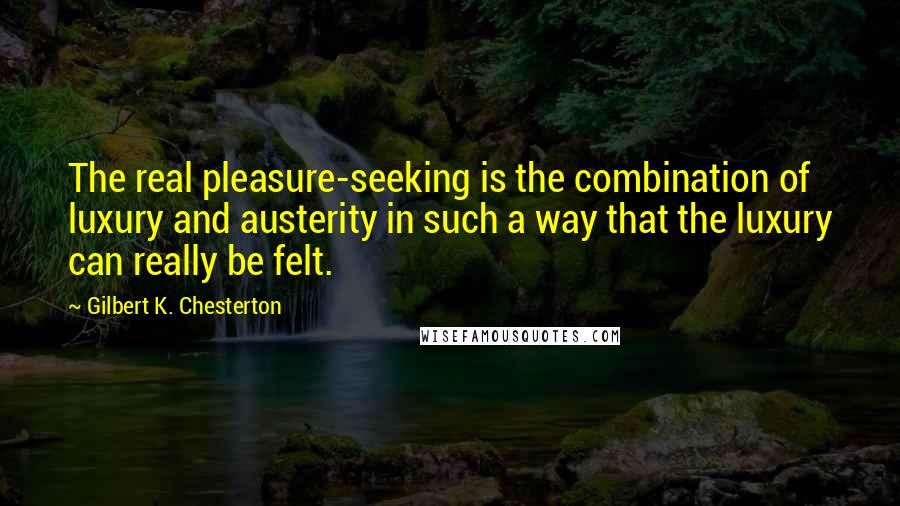 Gilbert K. Chesterton Quotes: The real pleasure-seeking is the combination of luxury and austerity in such a way that the luxury can really be felt.