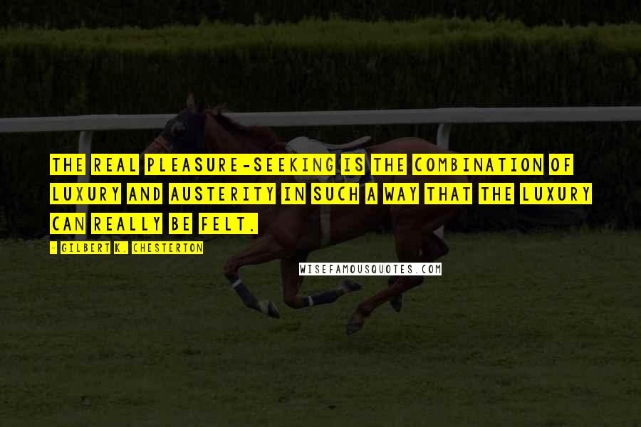 Gilbert K. Chesterton Quotes: The real pleasure-seeking is the combination of luxury and austerity in such a way that the luxury can really be felt.