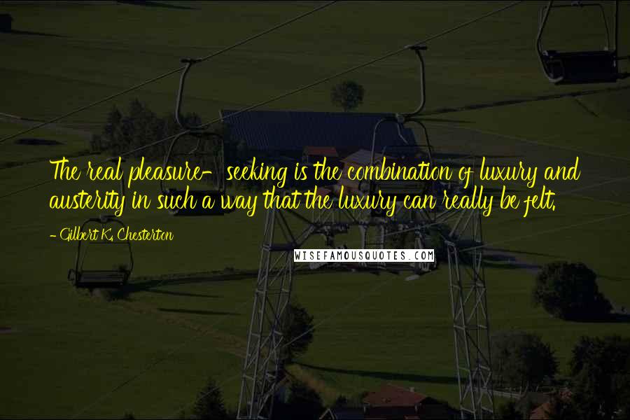 Gilbert K. Chesterton Quotes: The real pleasure-seeking is the combination of luxury and austerity in such a way that the luxury can really be felt.