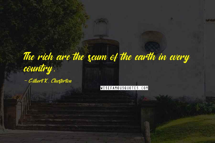 Gilbert K. Chesterton Quotes: The rich are the scum of the earth in every country.