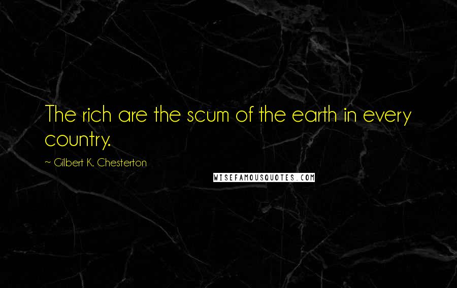 Gilbert K. Chesterton Quotes: The rich are the scum of the earth in every country.