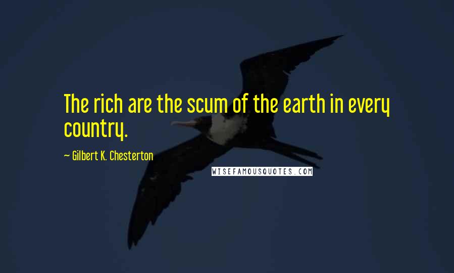 Gilbert K. Chesterton Quotes: The rich are the scum of the earth in every country.