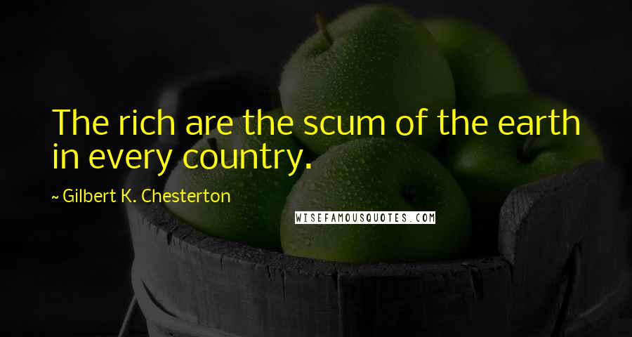 Gilbert K. Chesterton Quotes: The rich are the scum of the earth in every country.