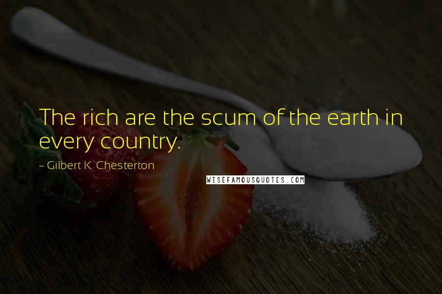 Gilbert K. Chesterton Quotes: The rich are the scum of the earth in every country.