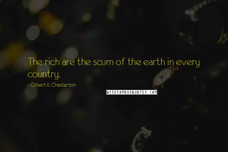 Gilbert K. Chesterton Quotes: The rich are the scum of the earth in every country.