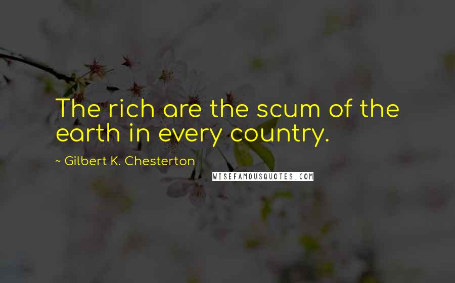 Gilbert K. Chesterton Quotes: The rich are the scum of the earth in every country.