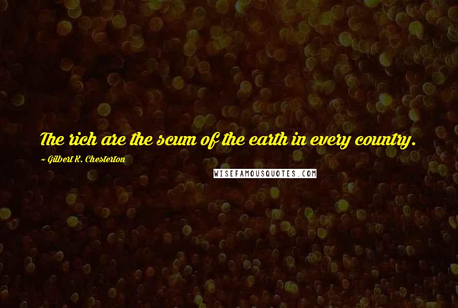 Gilbert K. Chesterton Quotes: The rich are the scum of the earth in every country.