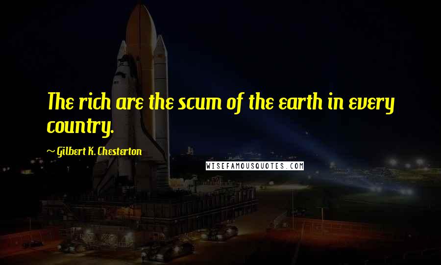 Gilbert K. Chesterton Quotes: The rich are the scum of the earth in every country.