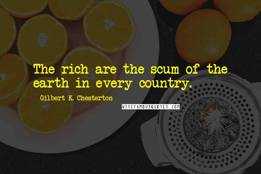 Gilbert K. Chesterton Quotes: The rich are the scum of the earth in every country.