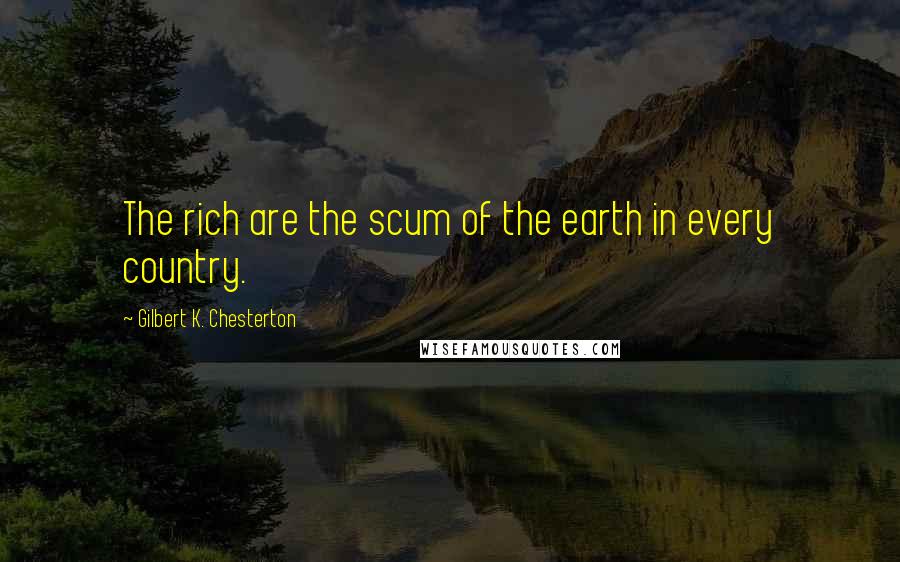 Gilbert K. Chesterton Quotes: The rich are the scum of the earth in every country.