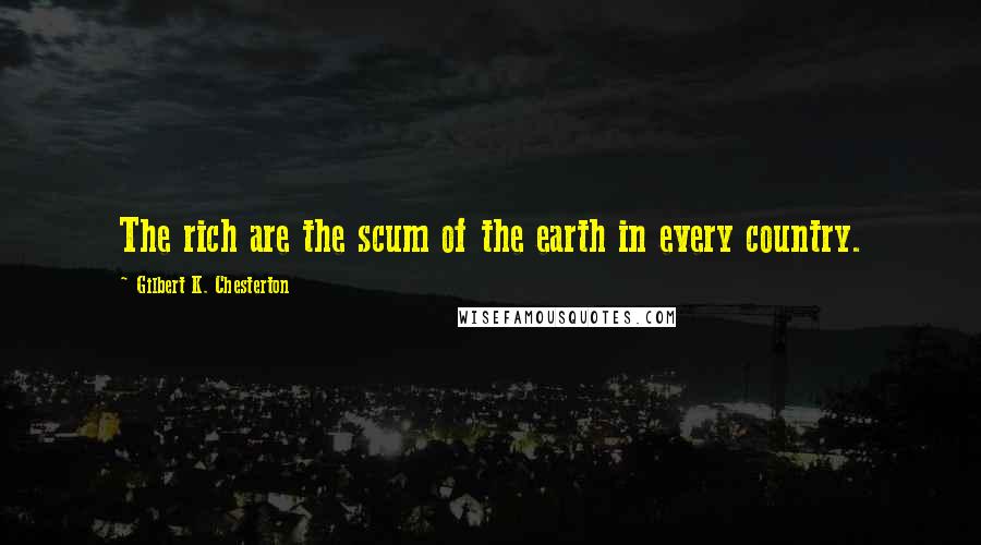 Gilbert K. Chesterton Quotes: The rich are the scum of the earth in every country.