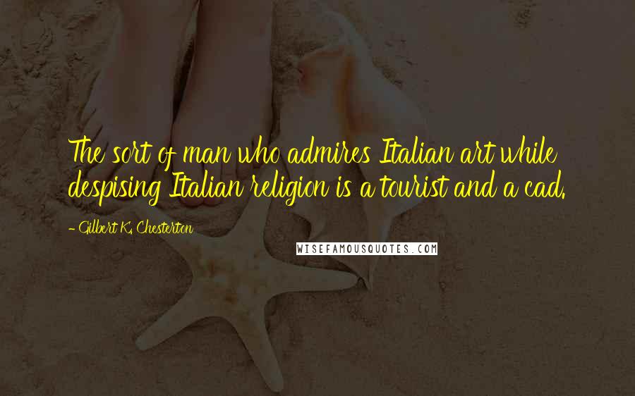 Gilbert K. Chesterton Quotes: The sort of man who admires Italian art while despising Italian religion is a tourist and a cad.