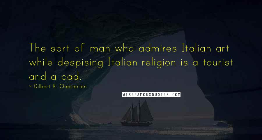 Gilbert K. Chesterton Quotes: The sort of man who admires Italian art while despising Italian religion is a tourist and a cad.