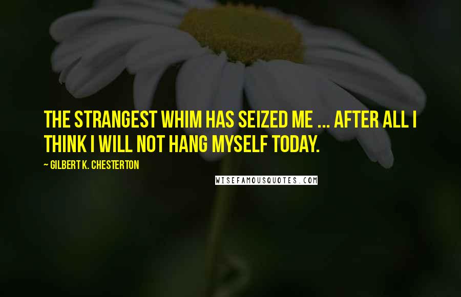 Gilbert K. Chesterton Quotes: The strangest whim has seized me ... After all I think I will not hang myself today.