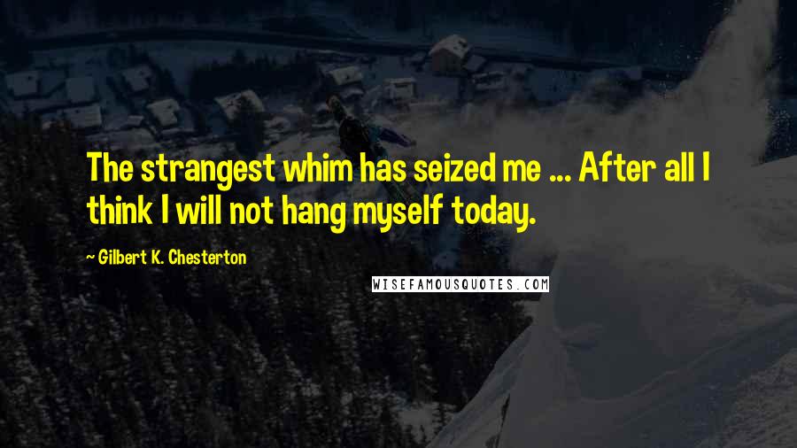 Gilbert K. Chesterton Quotes: The strangest whim has seized me ... After all I think I will not hang myself today.