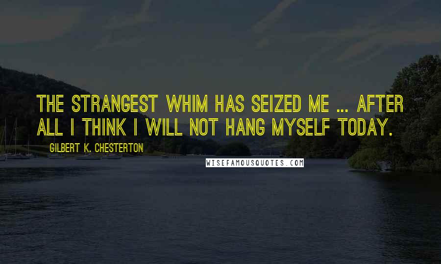 Gilbert K. Chesterton Quotes: The strangest whim has seized me ... After all I think I will not hang myself today.