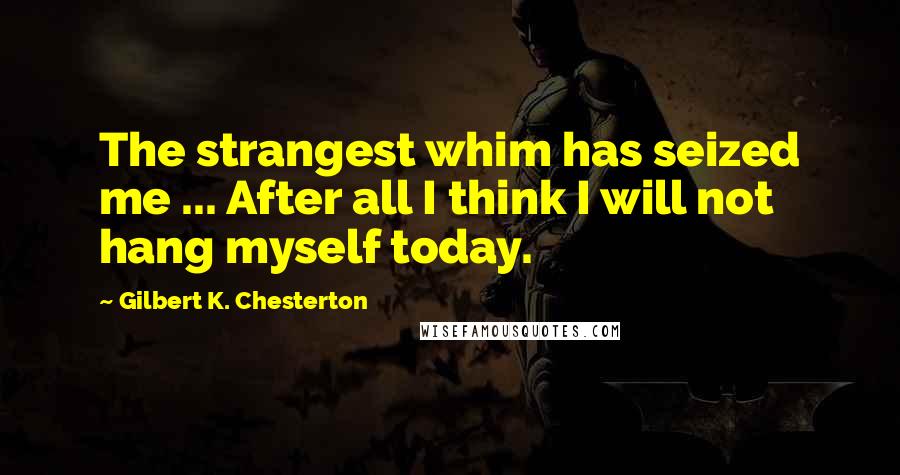 Gilbert K. Chesterton Quotes: The strangest whim has seized me ... After all I think I will not hang myself today.