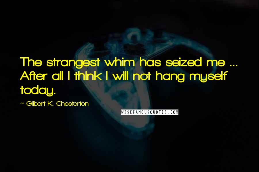 Gilbert K. Chesterton Quotes: The strangest whim has seized me ... After all I think I will not hang myself today.